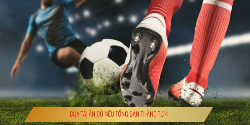 Cửa tài ăn đủ nếu tổng bàn thắng từ 4
